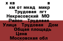 3-х кв: 70(25,4 12,4 8,7) в 19 км от мкад (микр. Трудовая, пгт Некрасовский, МО) › Район ­ Трудовая › Улица ­ Трудовая › Дом ­ 28 › Общая площадь ­ 70 › Цена ­ 5 980 000 - Московская обл., Москва г. Недвижимость » Квартиры продажа   